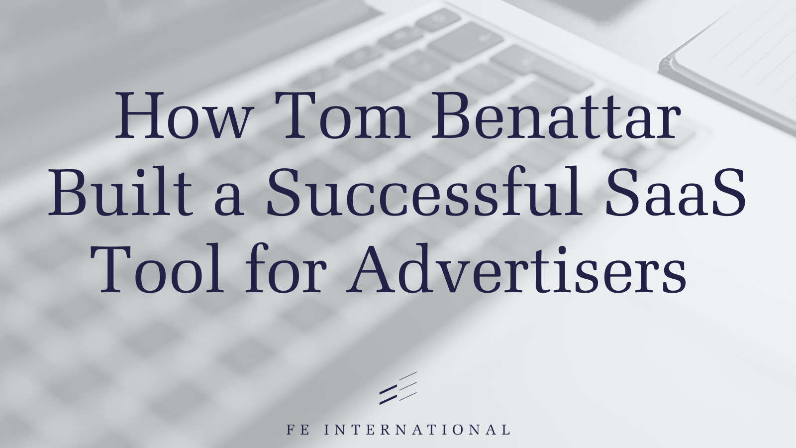 TomBenattarが広告主のために成功したSaaSツールを構築した方法